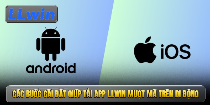 Các bước cài đặt giúp tải app Llwin mượt mà trên di động