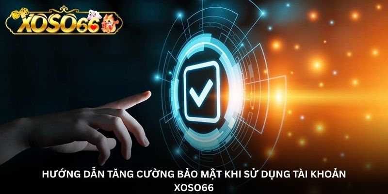 Hướng dẫn tăng cường bảo mật khi sử dụng tài khoản Xoso66